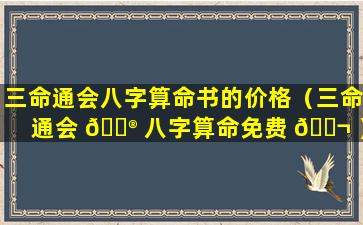 三命通会八字算命书的价格（三命通会 💮 八字算命免费 🐬 ）